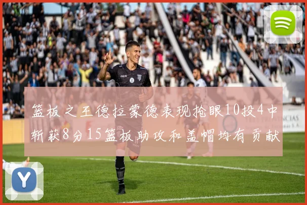 篮板之王德拉蒙德表现抢眼10投4中斩获8分15篮板助攻和盖帽均有贡献