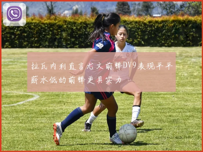 拉瓦内利直言尤文前锋DV9表现平平薪水低的前锋更具实力
