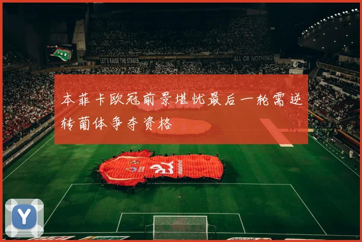 本菲卡欧冠前景堪忧最后一轮需逆转葡体争夺资格
