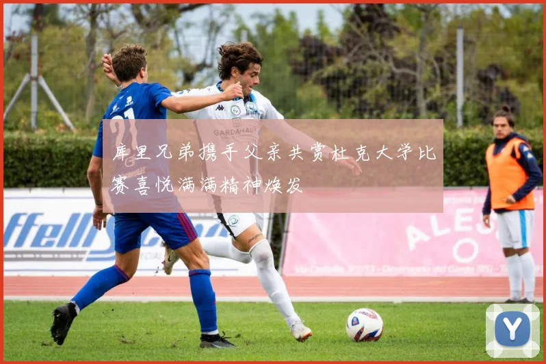 库里兄弟携手父亲共赏杜克大学比赛喜悦满满精神焕发