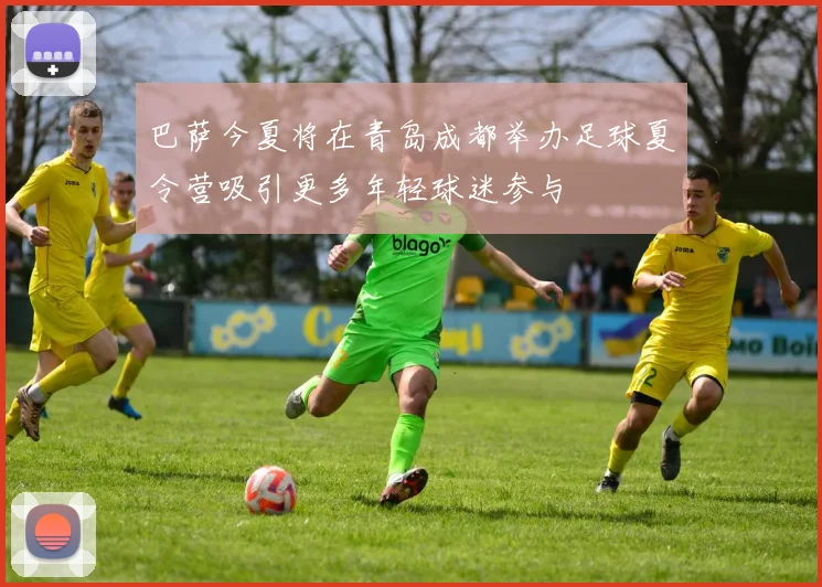 巴萨今夏将在青岛成都举办足球夏令营吸引更多年轻球迷参与
