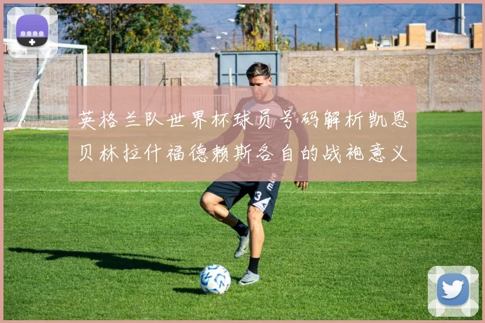 英格兰队世界杯球员号码解析凯恩贝林拉什福德赖斯各自的战袍意义