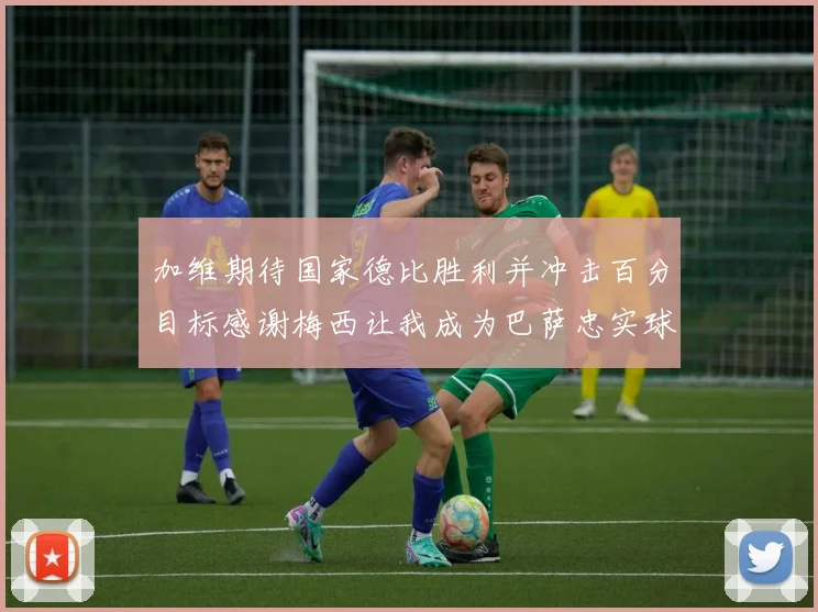 加维期待国家德比胜利并冲击百分目标感谢梅西让我成为巴萨忠实球迷