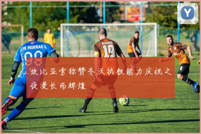 坎比亚索称赞齐沃执教能力庆祝之夜漫长而辉煌