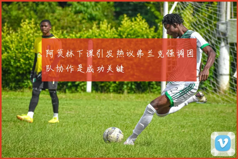 阿莫林下课引发热议弗兰克强调团队协作是成功关键