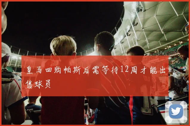 皇马回购帕斯后需等待12周才能出售球员