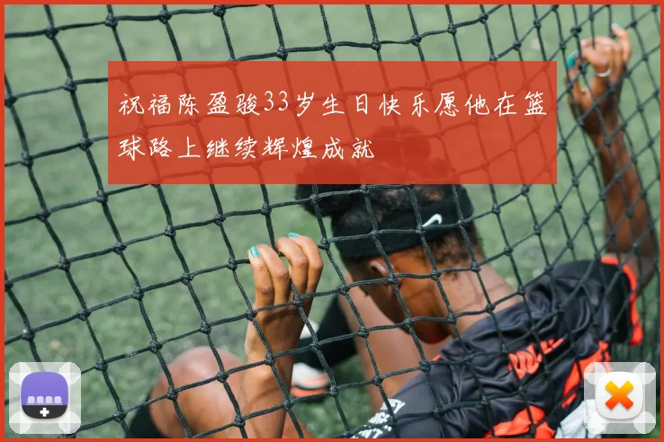 祝福陈盈骏33岁生日快乐愿他在篮球路上继续辉煌成就