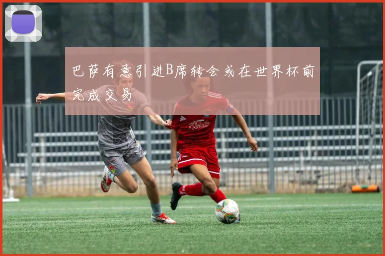 巴萨有意引进B席转会或在世界杯前完成交易