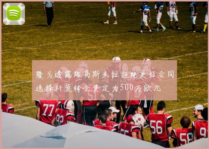 隆戈透露路易斯米拉拒绝更好合同选择科莫转会费定为500万欧元