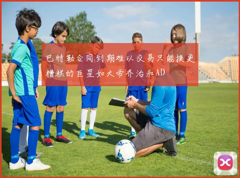 巴特勒合同到期难以交易只能换更糟糕的巨星如大帝乔治和AD