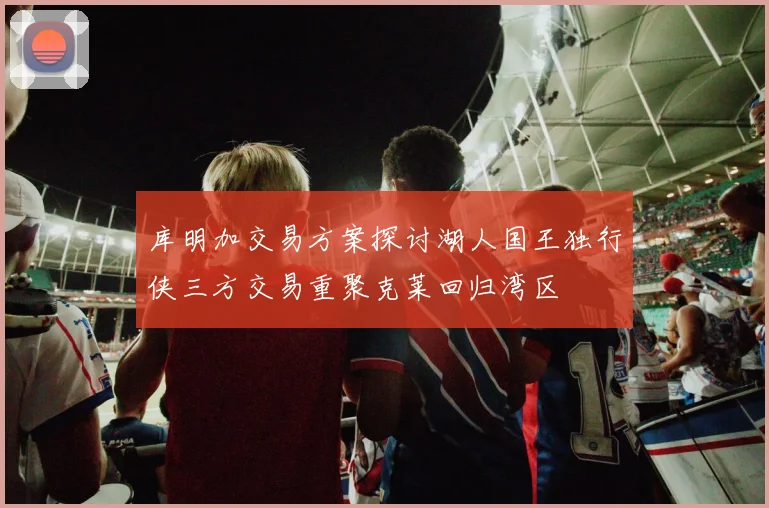 库明加交易方案探讨湖人国王独行侠三方交易重聚克莱回归湾区