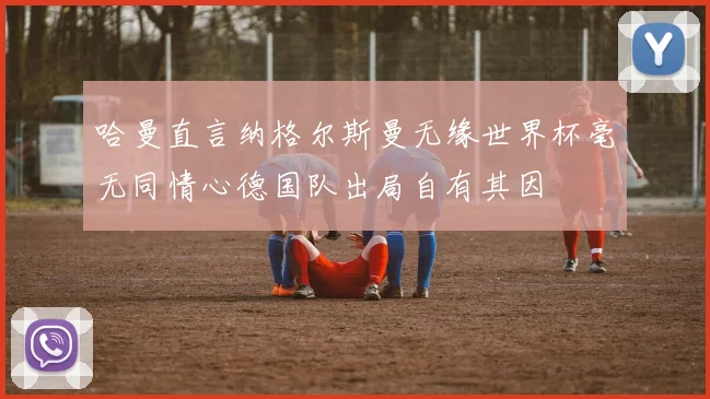 哈曼直言纳格尔斯曼无缘世界杯毫无同情心德国队出局自有其因