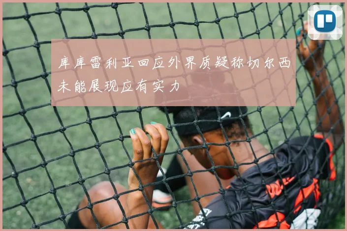 库库雷利亚回应外界质疑称切尔西未能展现应有实力