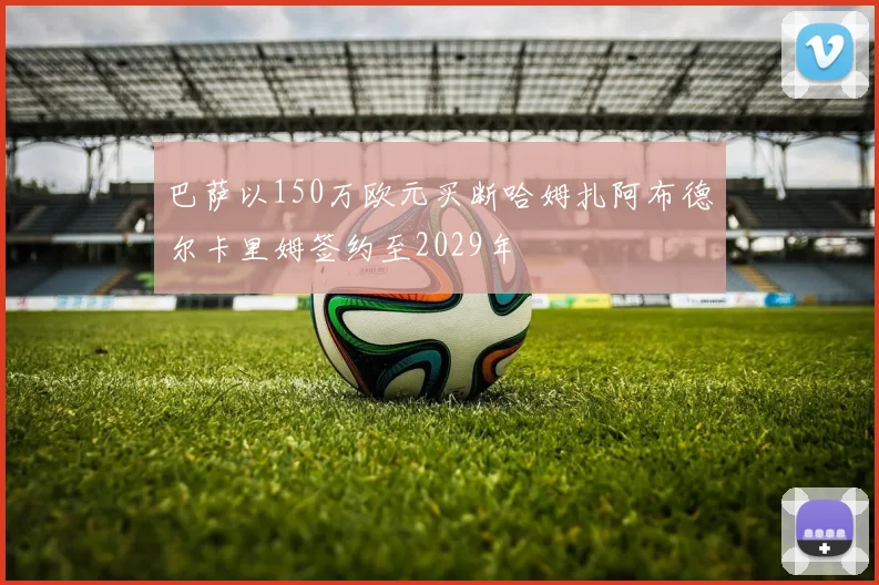 巴萨以150万欧元买断哈姆扎阿布德尔卡里姆签约至2029年
